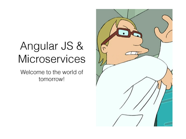 Angular JS &
Microservices
Welcome to the world of
tomorrow!
