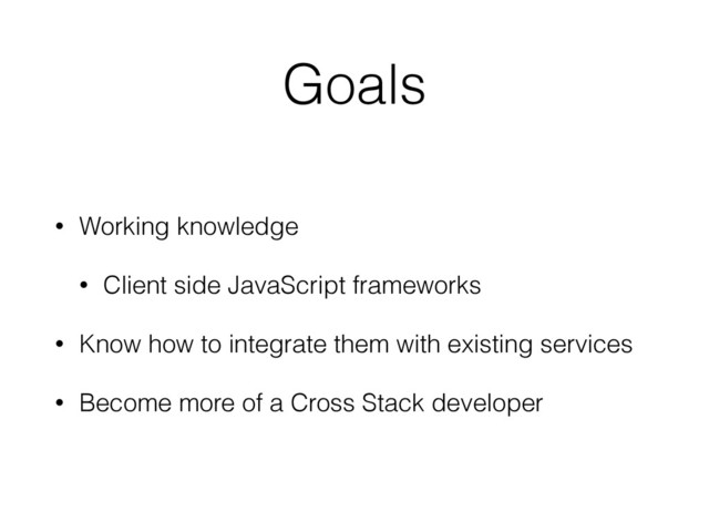 Goals
• Working knowledge
• Client side JavaScript frameworks
• Know how to integrate them with existing services
• Become more of a Cross Stack developer
