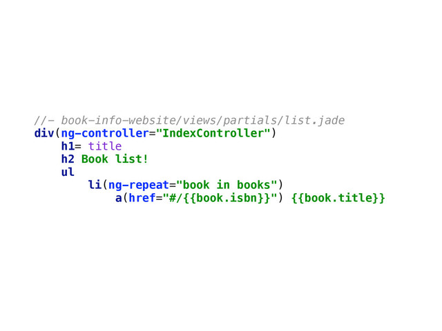 //- book-info-website/views/partials/list.jade 
div(ng-controller="IndexController") 
h1= title 
h2 Book list! 
ul 
li(ng-repeat="book in books") 
a(href="#/{{book.isbn}}") {{book.title}}
