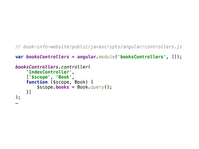 // book-info-website/public/javascripts/angular/controllers.js
var booksControllers = angular.module('booksControllers', []); 
 
booksControllers.controller(
'IndexController',
['$scope', 'Book',
function ($scope, Book) { 
$scope.books = Book.query(); 
}]
);
…
