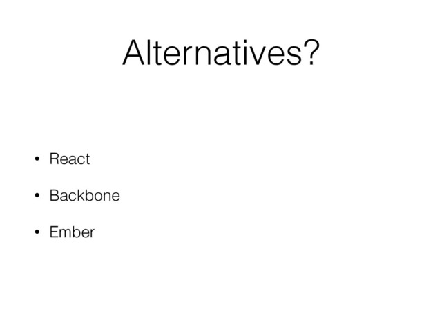 Alternatives?
• React
• Backbone
• Ember

