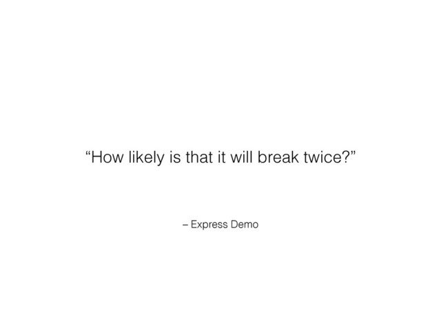 – Express Demo
“How likely is that it will break twice?”

