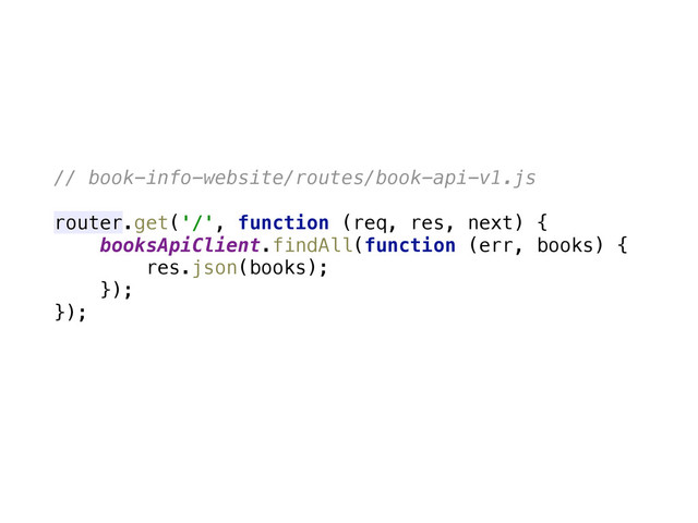 // book-info-website/routes/book-api-v1.js
router.get('/', function (req, res, next) { 
booksApiClient.findAll(function (err, books) { 
res.json(books); 
}); 
});

