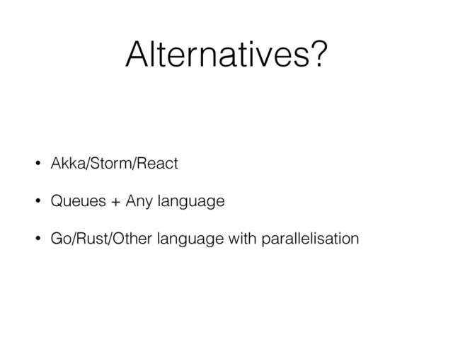 Alternatives?
• Akka/Storm/React
• Queues + Any language
• Go/Rust/Other language with parallelisation
