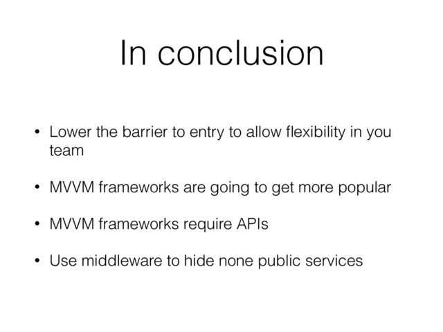 In conclusion
• Lower the barrier to entry to allow ﬂexibility in you
team
• MVVM frameworks are going to get more popular
• MVVM frameworks require APIs
• Use middleware to hide none public services
