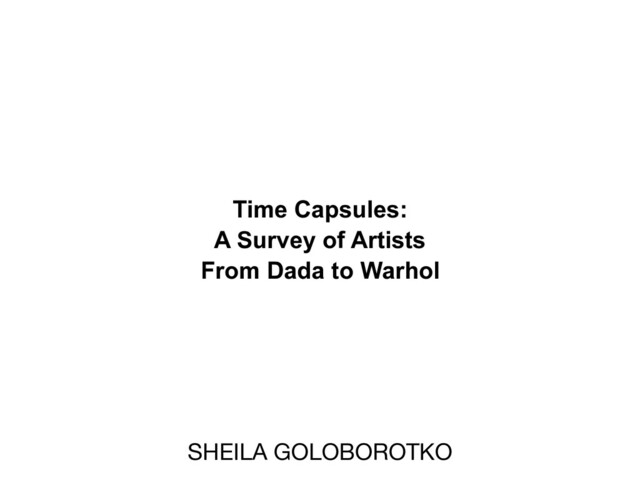 SHEILA GOLOBOROTKO
Time Capsules:
A Survey of Artists
From Dada to Warhol
