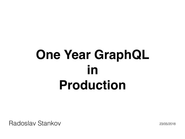 One Year GraphQL
in
Production
Radoslav Stankov 23/05/2018

