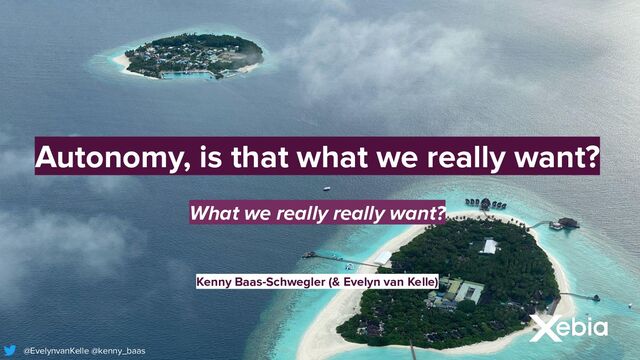 Autonomy, is that what we really want?
What we really really want?
Kenny Baas-Schwegler (& Evelyn van Kelle)
@EvelynvanKelle @kenny_baas
