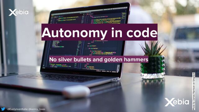Photo by James Harrison on Unsplash
Autonomy in code
@EvelynvanKelle @kenny_baas
No silver bullets and golden hammers
