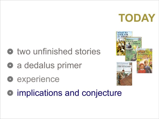 TODAY
two unfinished stories
a dedalus primer
experience
implications and conjecture
