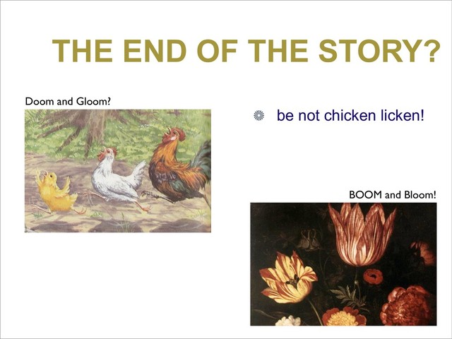 THE END OF THE STORY?
Doom and Gloom?
BOOM and Bloom!
be not chicken licken!
