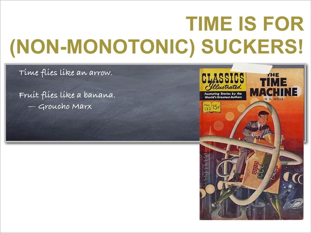 TIME IS FOR
(NON-MONOTONIC) SUCKERS!
Time flies like an arrow.
Fruit flies like a banana.
— Groucho Marx

