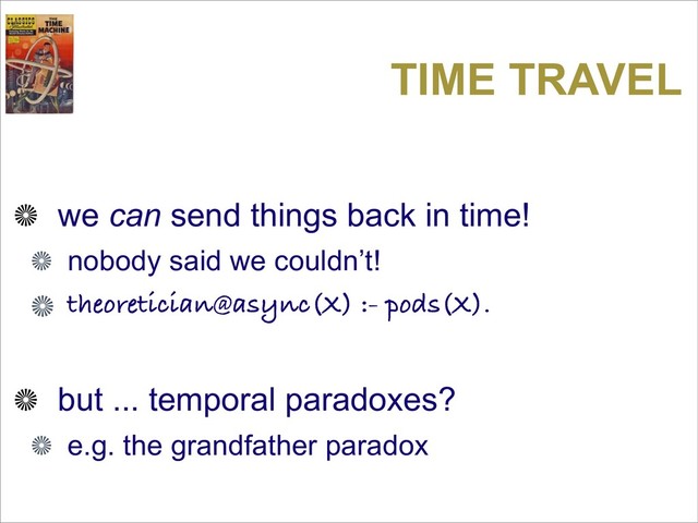 TIME TRAVEL
we can send things back in time!
nobody said we couldn’t!
theoretician@async(X) :- pods(X).
but ... temporal paradoxes?
e.g. the grandfather paradox
