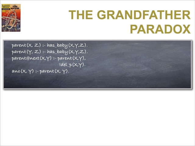 THE GRANDFATHER
PARADOX
parent(X, Z) :- has_baby(X,Y,Z).
parent(Y, Z) :- has_baby(X,Y,Z).
parent@next(X,Y) :- parent(X,Y),
!del_p(X,Y).
anc(X, Y) :- parent(X, Y).
