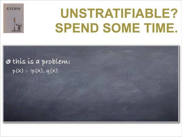 UNSTRATIFIABLE?
SPEND SOME TIME.
this is a problem:
p(X) :- !p(X), q(X).
