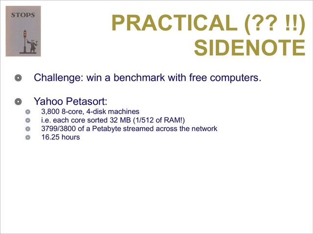 PRACTICAL (?? !!)
SIDENOTE
Challenge: win a benchmark with free computers.
Yahoo Petasort:
3,800 8-core, 4-disk machines
i.e. each core sorted 32 MB (1/512 of RAM!)
3799/3800 of a Petabyte streamed across the network
16.25 hours
