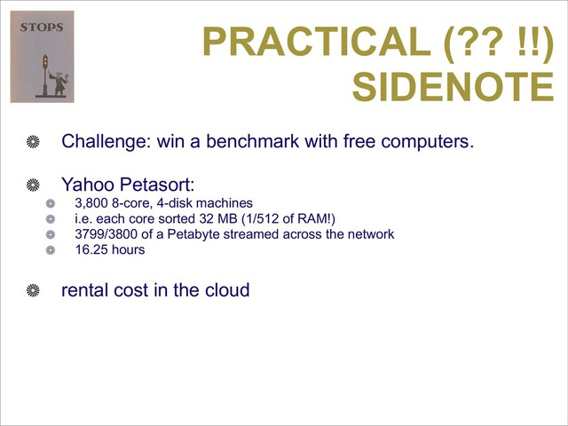PRACTICAL (?? !!)
SIDENOTE
Challenge: win a benchmark with free computers.
Yahoo Petasort:
3,800 8-core, 4-disk machines
i.e. each core sorted 32 MB (1/512 of RAM!)
3799/3800 of a Petabyte streamed across the network
16.25 hours
rental cost in the cloud
