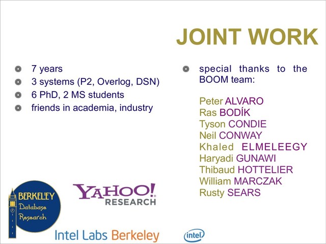 JOINT WORK
7 years
3 systems (P2, Overlog, DSN)
6 PhD, 2 MS students
friends in academia, industry
special thanks to the
BOOM team:
Peter ALVARO
Ras BODÍK
Tyson CONDIE
Neil CONWAY
Khaled ELMELEEGY
Haryadi GUNAWI
Thibaud HOTTELIER
William MARCZAK
Rusty SEARS
