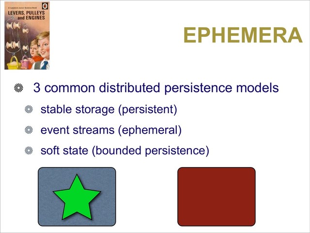 EPHEMERA
3 common distributed persistence models
stable storage (persistent)
event streams (ephemeral)
soft state (bounded persistence)
