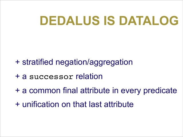 DEDALUS IS DATALOG
+ stratified negation/aggregation
+ a successor relation
+ a common final attribute in every predicate
+ unification on that last attribute
