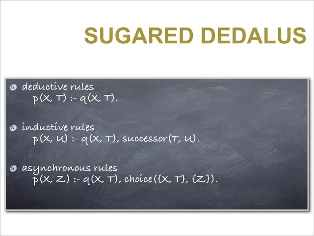 SUGARED DEDALUS
deductive rules
p(X, T) :- q(X, T).
inductive rules
p(X, U) :- q(X, T), successor(T, U).
asynchronous rules
p(X, Z) :- q(X, T), choice({X, T}, {Z}).
