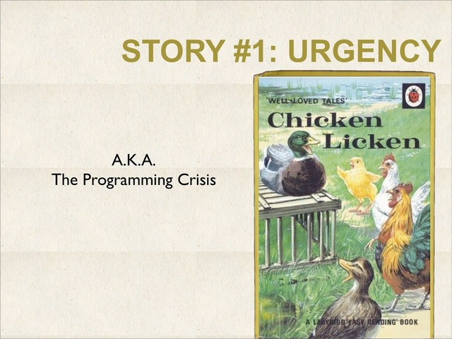 STORY #1: URGENCY
A.K.A.
The Programming Crisis
