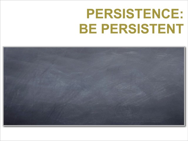PERSISTENCE:
BE PERSISTENT
