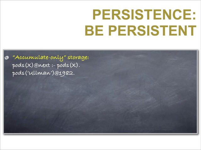 PERSISTENCE:
BE PERSISTENT
“Accumulate-only” storage:
pods(X)@next :- pods(X).
pods(‘Ullman’)@1982.
