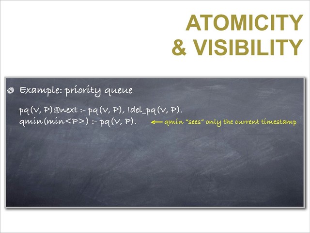 ATOMICITY
& VISIBILITY
Example: priority queue
pq(V, P)@next :- pq(V, P), !del_pq(V, P).
qmin(min<p>) :- pq(V, P). qmin “sees” only the current timestamp
</p>