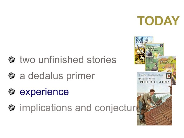 TODAY
two unfinished stories
a dedalus primer
experience
implications and conjecture
