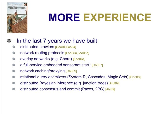 MORE EXPERIENCE
In the last 7 years we have built
distributed crawlers [Coo04,Loo04]
network routing protocols [Loo05a,Loo06b]
overlay networks (e.g. Chord) [Loo06a]
a full-service embedded sensornet stack [Chu07]
network caching/proxying [Chu09]
relational query optimizers (System R, Cascades, Magic Sets) [Con08]
distributed Bayesian inference (e.g. junction trees) [Atul09]
distributed consensus and commit (Paxos, 2PC) [Alv09]
