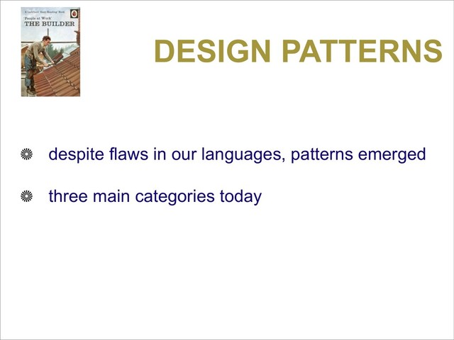 DESIGN PATTERNS
despite flaws in our languages, patterns emerged
three main categories today
