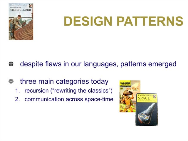 DESIGN PATTERNS
despite flaws in our languages, patterns emerged
three main categories today
1. recursion (“rewriting the classics”)
2. communication across space-time
