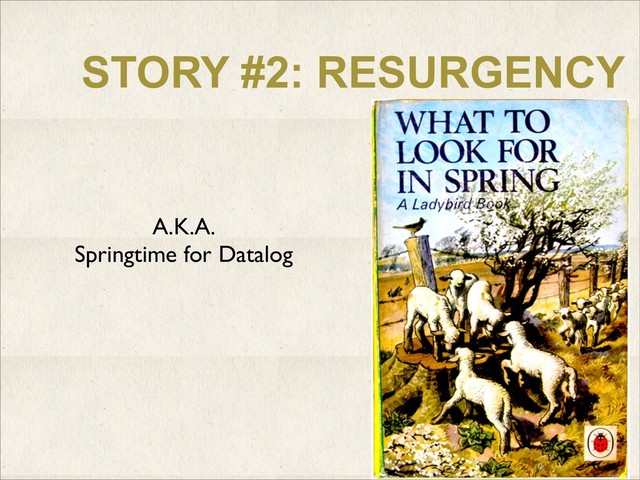 STORY #2: RESURGENCY
A.K.A.
Springtime for Datalog
