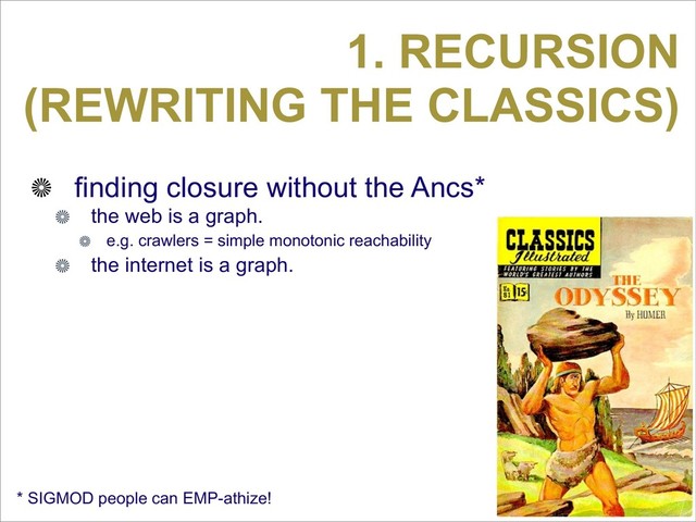1. RECURSION
(REWRITING THE CLASSICS)
finding closure without the Ancs*
the web is a graph.
e.g. crawlers = simple monotonic reachability
the internet is a graph.
* SIGMOD people can EMP-athize!
