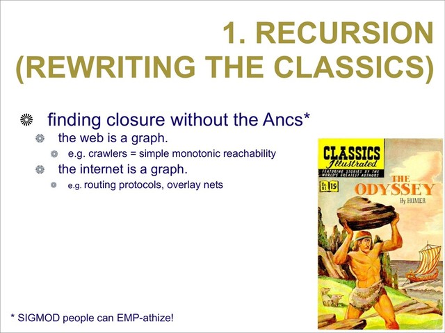 1. RECURSION
(REWRITING THE CLASSICS)
finding closure without the Ancs*
the web is a graph.
e.g. crawlers = simple monotonic reachability
the internet is a graph.
e.g. routing protocols, overlay nets
* SIGMOD people can EMP-athize!
