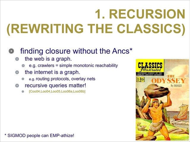 1. RECURSION
(REWRITING THE CLASSICS)
finding closure without the Ancs*
the web is a graph.
e.g. crawlers = simple monotonic reachability
the internet is a graph.
e.g. routing protocols, overlay nets
recursive queries matter!
[Coo04,Loo04,Loo05,Loo06a,Loo06b]
* SIGMOD people can EMP-athize!
