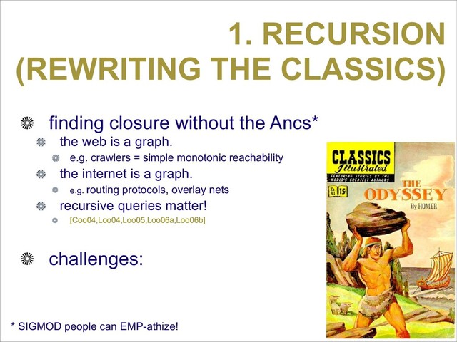 1. RECURSION
(REWRITING THE CLASSICS)
finding closure without the Ancs*
the web is a graph.
e.g. crawlers = simple monotonic reachability
the internet is a graph.
e.g. routing protocols, overlay nets
recursive queries matter!
[Coo04,Loo04,Loo05,Loo06a,Loo06b]
challenges:
* SIGMOD people can EMP-athize!

