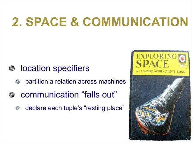 2. SPACE & COMMUNICATION
location specifiers
partition a relation across machines
communication “falls out”
declare each tuple’s “resting place”
