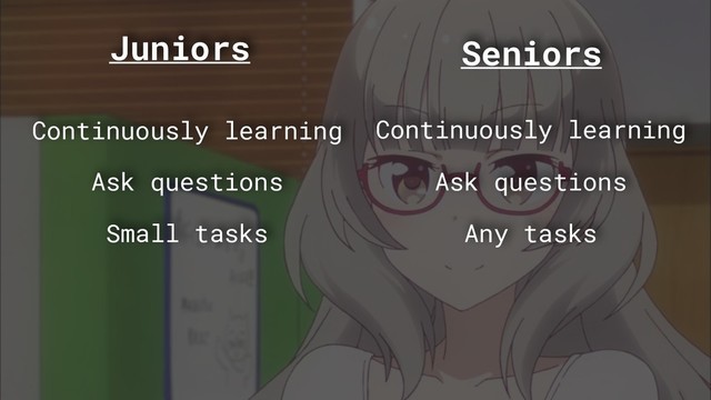 Juniors Seniors
Continuously learning
Small tasks
Ask questions
Continuously learning
Any tasks
Ask questions
