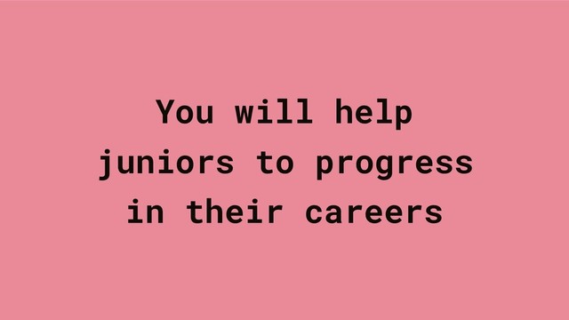 You will help
juniors to progress
in their careers
