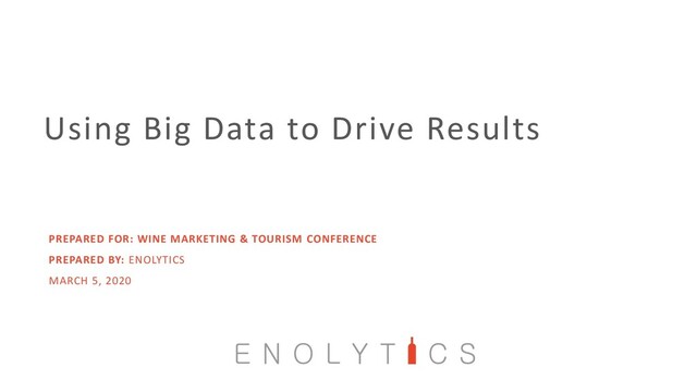 Using Big Data to Drive Results
PREPARED FOR: WINE MARKETING & TOURISM CONFERENCE
PREPARED BY: ENOLYTICS
MARCH 5, 2020
