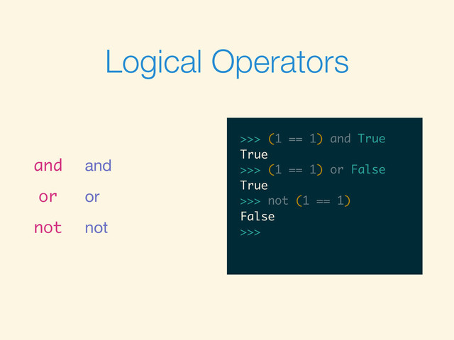Logical Operators
and and
or or
not not
>>>
>>> (1 == 1) and True
>>> (1 == 1) and True
True
>>>
>>> (1 == 1) and True
True
>>> (1 == 1) or False
>>> (1 == 1) and True
True
>>> (1 == 1) or False
True
>>>
>>> (1 == 1) and True
True
>>> (1 == 1) or False
True
>>> not (1 == 1)
>>> (1 == 1) and True
True
>>> (1 == 1) or False
True
>>> not (1 == 1)
False
>>>
