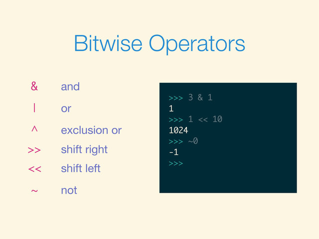 Bitwise Operators
& and
| or
^ exclusion or
>> shift right
<< shift left
~ not
>>>
>>> 3 & 1
>>> 3 & 1
1
>>>
>>> 3 & 1
1
>>> 1 << 10
>>> 3 & 1
1
>>> 1 << 10
1024
>>>
>>> 3 & 1
1
>>> 1 << 10
1024
>>> ~0
>>> 3 & 1
1
>>> 1 << 10
1024
>>> ~0
-1
>>>
