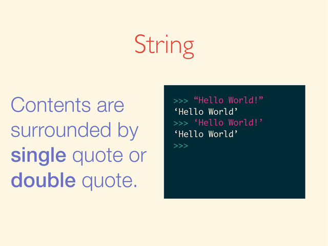 String
Contents are
surrounded by
single quote or
double quote.
>>>
>>> “Hello World”
>>> “Hello World”
‘Hello World’
>>>
>>> “Hello World!”
‘Hello World’
>>> ‘Hello World!’
>>> “Hello World!”
‘Hello World’
>>> ‘Hello World!’
‘Hello World’
>>>
