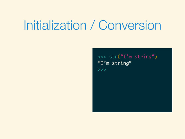 Initialization / Conversion
>>>
>>> str(“I’m string”)
>>> str(“I’m string”)
“I’m string”
>>>
