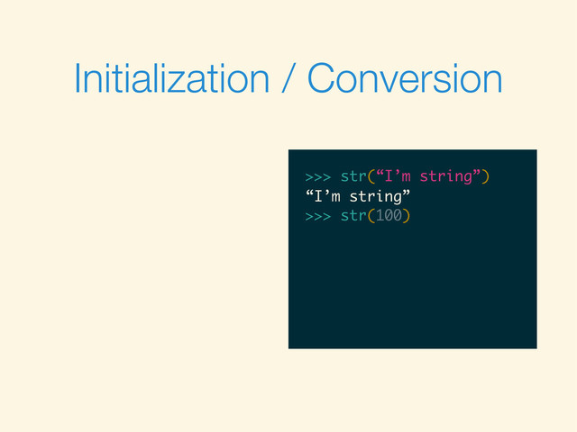 Initialization / Conversion
>>>
>>> str(“I’m string”)
>>> str(“I’m string”)
“I’m string”
>>>
>>> str(“I’m string”)
“I’m string”
>>> str(100)
