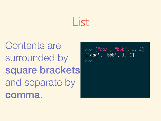 List
Contents are
surrounded by
square brackets
and separate by
comma.
>>>
>>> [“aaa”, “bbb”, 1, 2]
>>> [“aaa”, “bbb”, 1, 2]
[‘aaa’, ‘bbb’, 1, 2]
>>>

