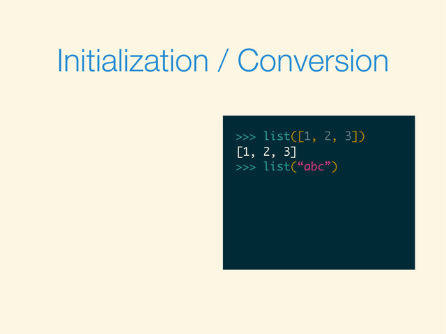 Initialization / Conversion
>>>
>>> list([1, 2, 3])
>>> list([1, 2, 3])
[1, 2, 3]
>>>
>>> list([1, 2, 3])
[1, 2, 3]
>>> list(“abc”)
