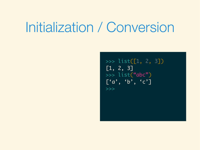 Initialization / Conversion
>>>
>>> list([1, 2, 3])
>>> list([1, 2, 3])
[1, 2, 3]
>>>
>>> list([1, 2, 3])
[1, 2, 3]
>>> list(“abc”)
>>> list([1, 2, 3])
[1, 2, 3]
>>> list(“abc”)
[‘a’, ‘b’, ‘c’]
>>>
